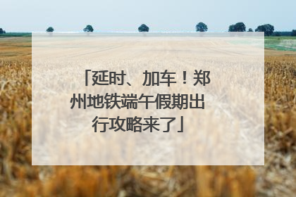 延时、加车！郑州地铁端午假期出行攻略来了