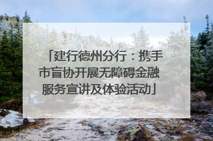 建行德州分行：携手市盲协开展无障碍金融服务宣讲及体验活动