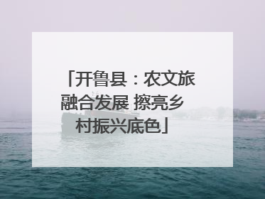开鲁县：农文旅融合发展 擦亮乡村振兴底色