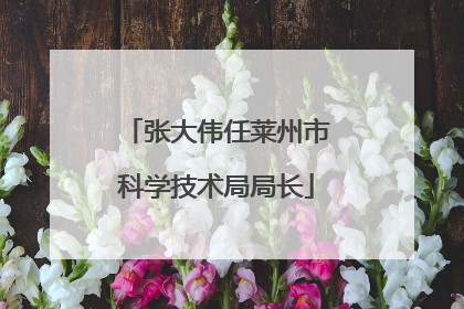 张大伟任莱州市科学技术局局长