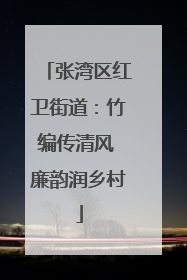 张湾区红卫街道：竹编传清风 廉韵润乡村