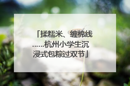 揉糯米、缠棉线……杭州小学生沉浸式包粽过双节