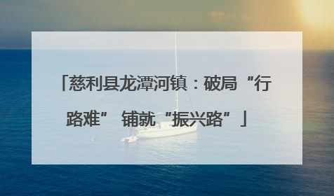 慈利县龙潭河镇：破局“行路难” 铺就“振兴路”