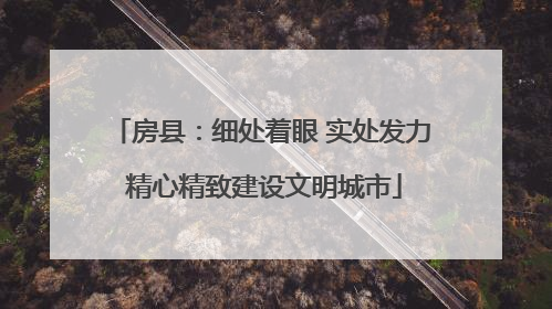 房县：细处着眼 实处发力 精心精致建设文明城市