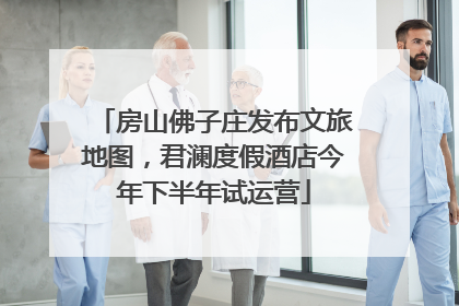 房山佛子庄发布文旅地图，君澜度假酒店今年下半年试运营