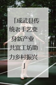成武县传统老手艺变身新产业 共富工坊助力乡村振兴