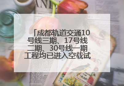 成都轨道交通10号线三期、17号线二期、30号线一期工程均已进入空载试运行阶段