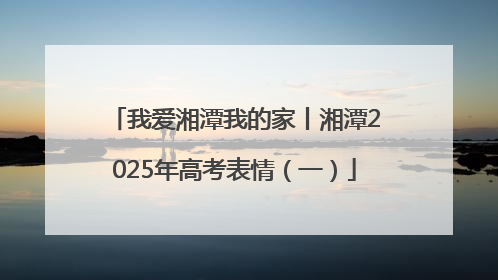 我爱湘潭我的家丨湘潭2025年高考表情（一）