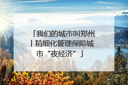 我们的城市叫郑州丨精细化管理保障城市“夜经济”