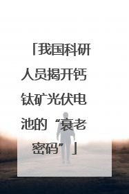 我国科研人员揭开钙钛矿光伏电池的“衰老密码”