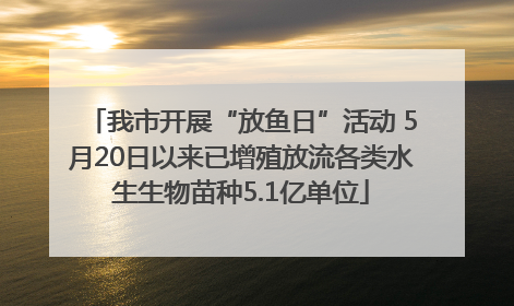 我市开展“放鱼日”活动 5月20日以来已增殖放流各类水生生物苗种5.1亿单位