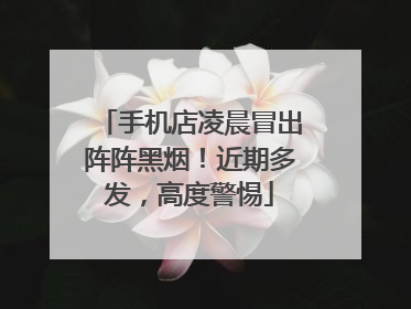 手机店凌晨冒出阵阵黑烟！近期多发，高度警惕