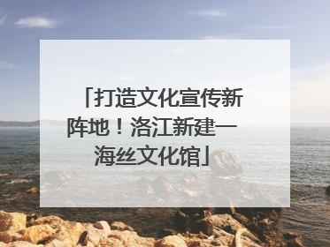 打造文化宣传新阵地！洛江新建一海丝文化馆