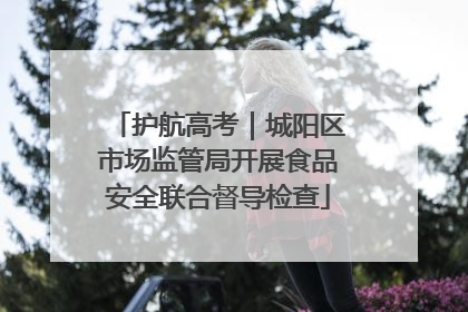 护航高考｜城阳区市场监管局开展食品安全联合督导检查