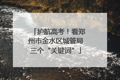 护航高考！看郑州市金水区城管局三个“关键词”