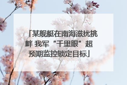 某舰艇在南海滋扰挑衅 我军“千里眼”超预期监控锁定目标