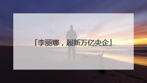 李丽娜,履新万亿央企