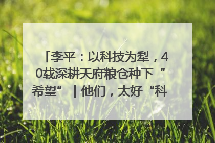 李平：以科技为犁，40载深耕天府粮仓种下“希望”｜他们，太好“科”了& 9312