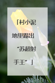 村小泥地里踢出“苏超射手王”