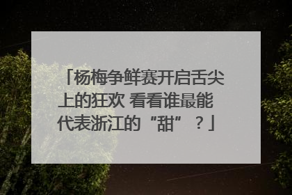杨梅争鲜赛开启舌尖上的狂欢 看看谁最能代表浙江的“甜”？