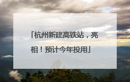 杭州新建高铁站，亮相！预计今年投用