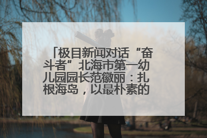 极目新闻对话“奋斗者”北海市第一幼儿园园长范徽丽：扎根海岛，以最朴素的爱践行教育的梦想