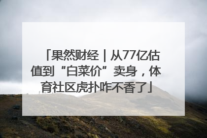果然财经｜从77亿估值到“白菜价”卖身，体育社区虎扑咋不香了