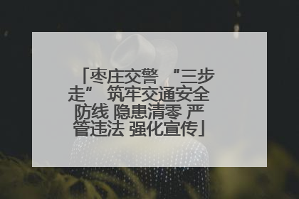 枣庄交警 “三步走” 筑牢交通安全防线 隐患清零 严管违法 强化宣传