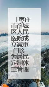 枣庄市薛城区人民医院成立减重门诊 为居民定制体重管理计划