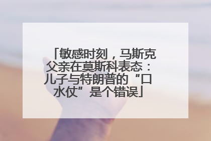 敏感时刻，马斯克父亲在莫斯科表态：儿子与特朗普的“口水仗”是个错误