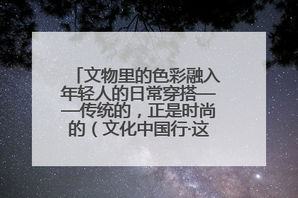 文物里的色彩融入年轻人的日常穿搭——传统的，正是时尚的（文化中国行·这些美 很中国）