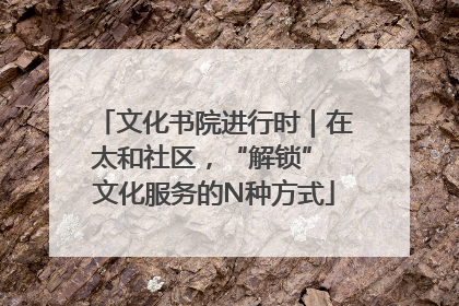 文化书院进行时｜在太和社区，“解锁” 文化服务的N种方式