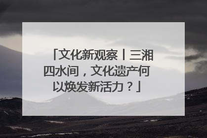 文化新观察丨三湘四水间，文化遗产何以焕发新活力？