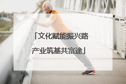 文化赋能振兴路 产业筑基共富途