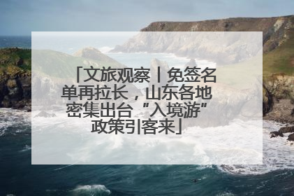 文旅观察丨免签名单再拉长，山东各地密集出台“入境游”政策引客来