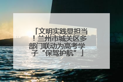 文明实践显担当！兰州市城关区多部门联动为高考学子“保驾护航”