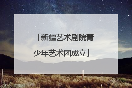 新疆艺术剧院青少年艺术团成立