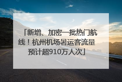 新增、加密一批热门航线！杭州机场暑运客流量预计超910万人次