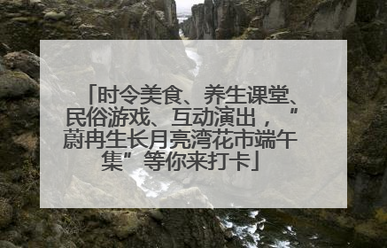时令美食、养生课堂、民俗游戏、互动演出，“蔚冉生长月亮湾花市端午集”等你来打卡