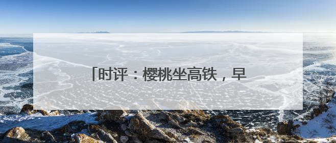 时评：樱桃坐高铁，早晨枝头摘，傍晚到餐桌