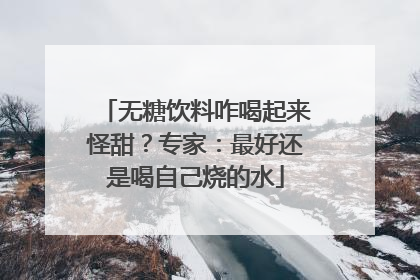 无糖饮料咋喝起来怪甜？专家：最好还是喝自己烧的水