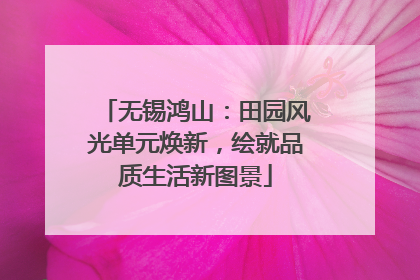 无锡鸿山：田园风光单元焕新，绘就品质生活新图景