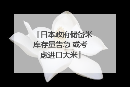 日本政府储备米库存量告急 或考虑进口大米