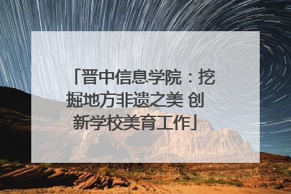 晋中信息学院：挖掘地方非遗之美 创新学校美育工作