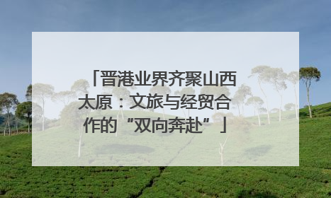 晋港业界齐聚山西太原：文旅与经贸合作的“双向奔赴”