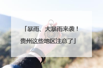 暴雨、大暴雨来袭！贵州这些地区注意了