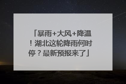 暴雨+大风+降温！湖北这轮降雨何时停？最新预报来了