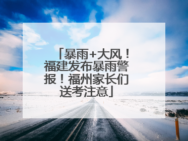 暴雨+大风！福建发布暴雨警报！福州家长们送考注意