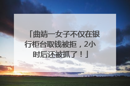 曲靖一女子不仅在银行柜台取钱被拒，2小时后还被抓了！