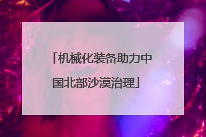 机械化装备助力中国北部沙漠治理